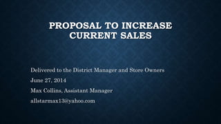PROPOSAL TO INCREASE
CURRENT SALES
Delivered to the District Manager and Store Owners
June 27, 2014
Max Collins, Assistant Manager
allstarmax13@yahoo.com
 