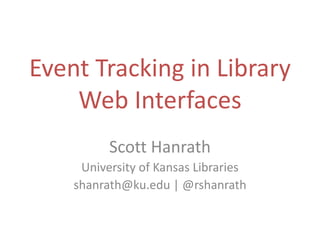 Event Tracking in Library
Web Interfaces
Scott Hanrath
University of Kansas Libraries
shanrath@ku.edu | @rshanrath

 