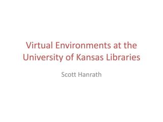 Virtual Environments at the
University of Kansas Libraries
Scott Hanrath

 