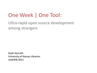 One Week | One Tool: Ultra-rapid open source development among strangers Scott Hanrath University of Kansas Libraries code4lib 2011 