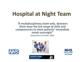 Hospital at Night Team
“A multidisciplinary team who, between
them have the full range of skills and
competencies to meet patients’ immediate
needs overnight”
(Department of Health, 2005)
 