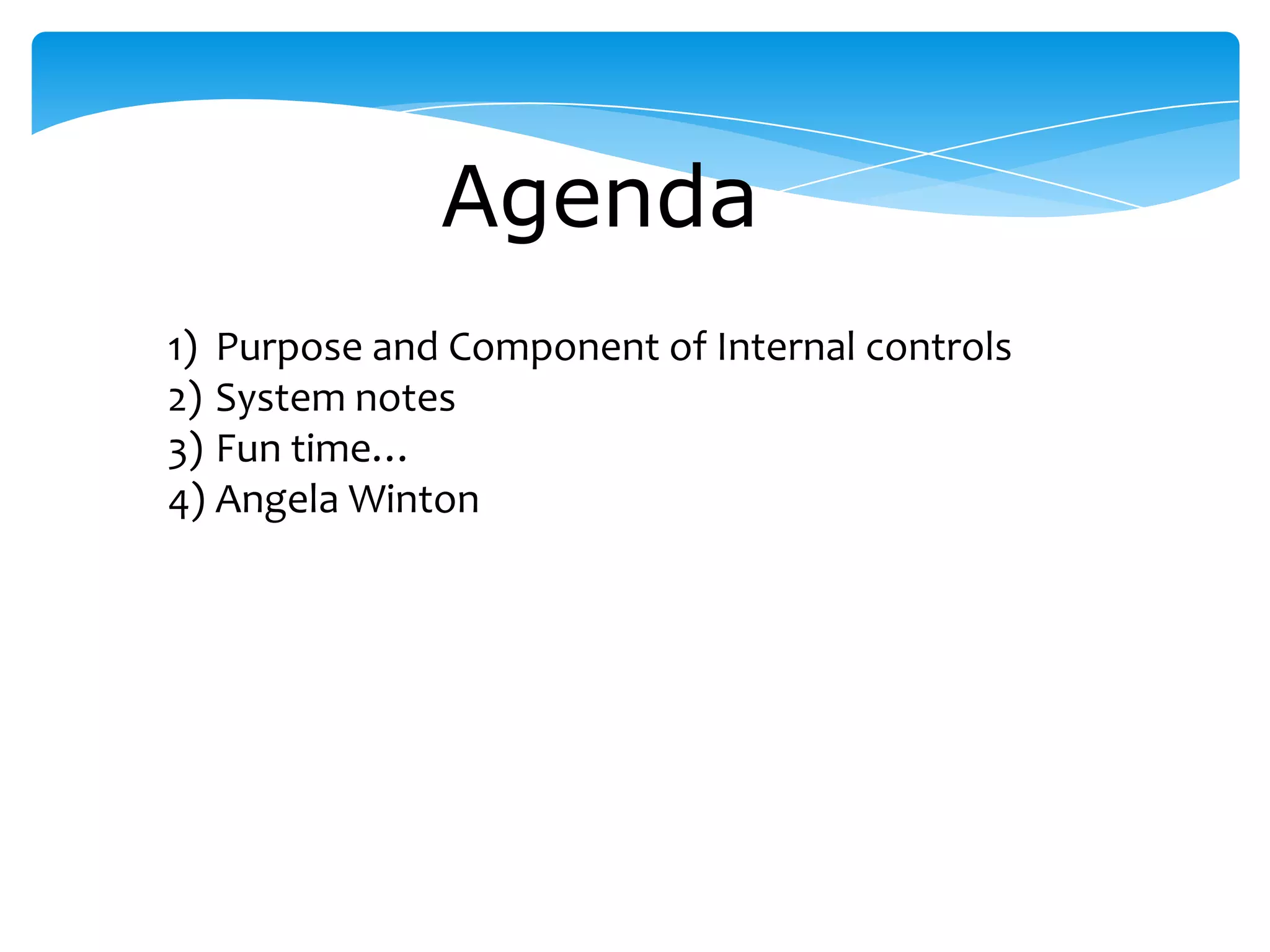Agenda
1) Purpose and Component of Internal controls
2) System notes
3) Fun time…
4) Angela Winton
 