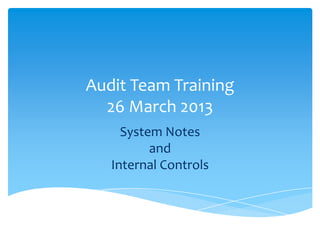 Audit Team Training
26 March 2013
System Notes
and
Internal Controls
 