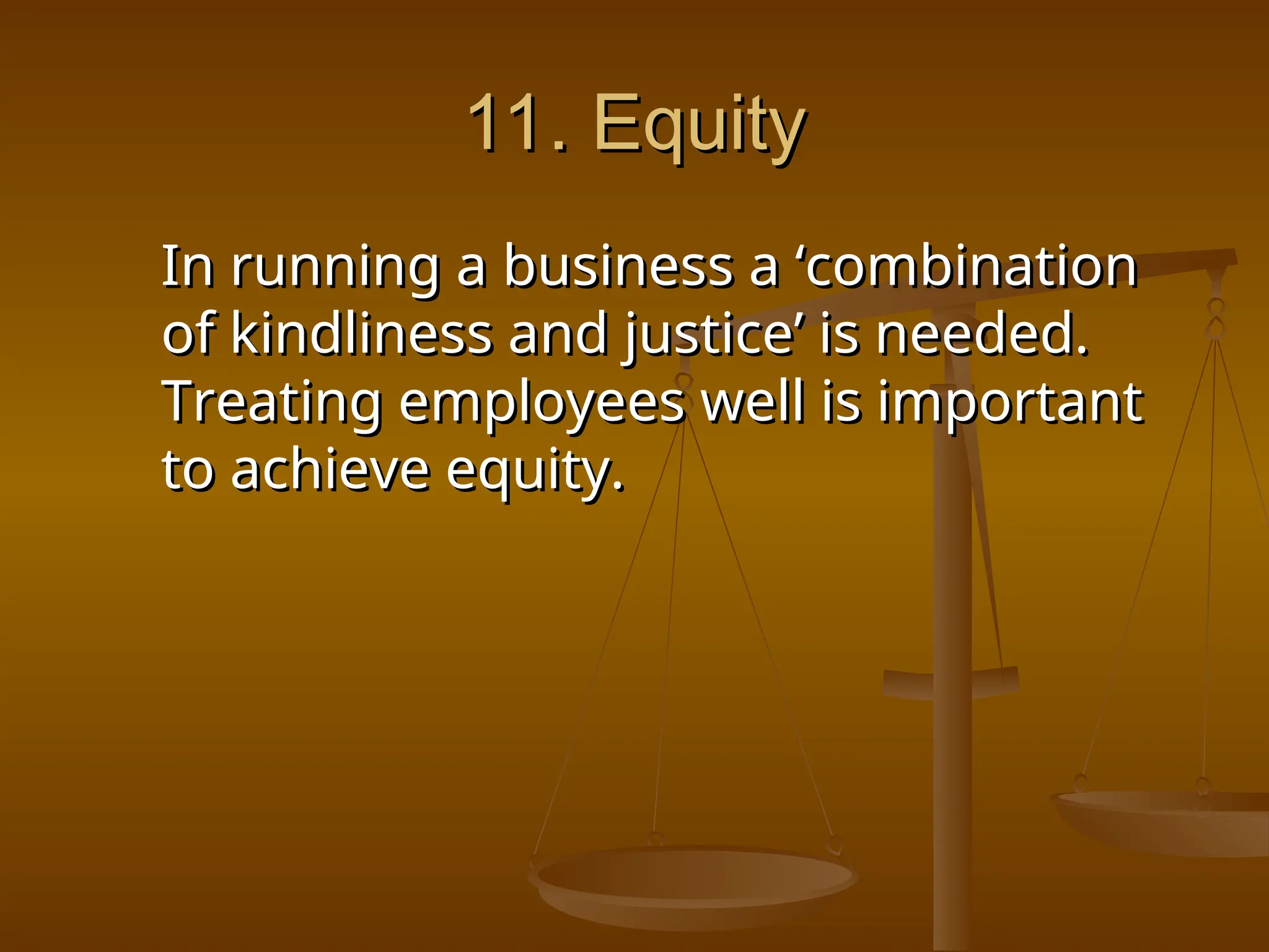 11. Equity
11. Equity
In running a business a ‘combination
In running a business a ‘combination
of kindliness and justice’ is needed.
of kindliness and justice’ is needed.
Treating employees well is important
Treating employees well is important
to achieve equity.
to achieve equity.
 