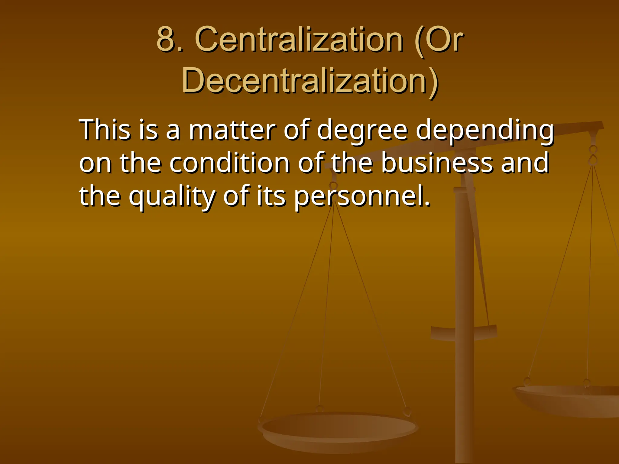 8. Centralization (Or
8. Centralization (Or
Decentralization)
Decentralization)
This is a matter of degree depending
This is a matter of degree depending
on the condition of the business and
on the condition of the business and
the quality of its personnel.
the quality of its personnel.
 
