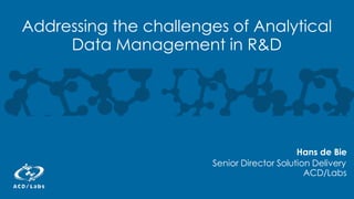 Addressing the challenges of Analytical
Data Management in R&D
Hans de Bie
Senior Director Solution Delivery
ACD/Labs
 