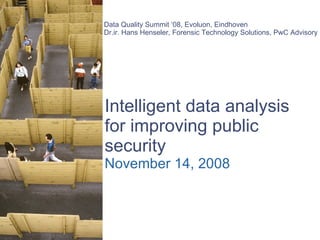  Intelligent data analysis for improving public security November 14, 2008 Data Quality Summit ‘08, Evoluon, Eindhoven Dr.ir. Hans Henseler, Forensic Technology Solutions, PwC Advisory 