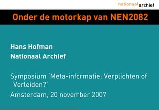 Onder de motorkap van NEN2082


      Hans Hofman
      Nationaal Archief

      Symposium ‘Meta-informatie: Verplichten of
       Verleiden?’
      Amsterdam, 20 november 2007
Hans Hofman, Informatiebijeenkomst 20 november 2007
