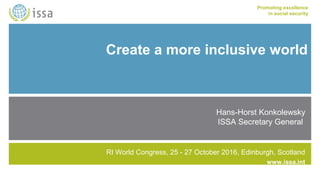 www.issa.int
Promoting excellence
in social security
Create a more inclusive world
Hans-Horst Konkolewsky
ISSA Secretary General
RI World Congress, 25 - 27 October 2016, Edinburgh, Scotland
 