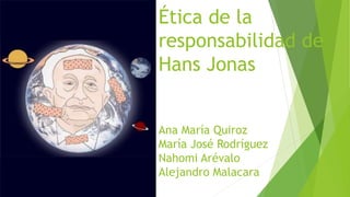 Ética de la
responsabilidad de
Hans Jonas
Ana María Quiroz
María José Rodríguez
Nahomi Arévalo
Alejandro Malacara
 