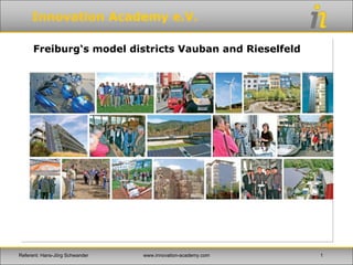 Innovation Academy e.V.
Freiburg‘s model districts Vauban and Rieselfeld
Referent: Hans-Jörg Schwander 1www.innovation-academy.com
 