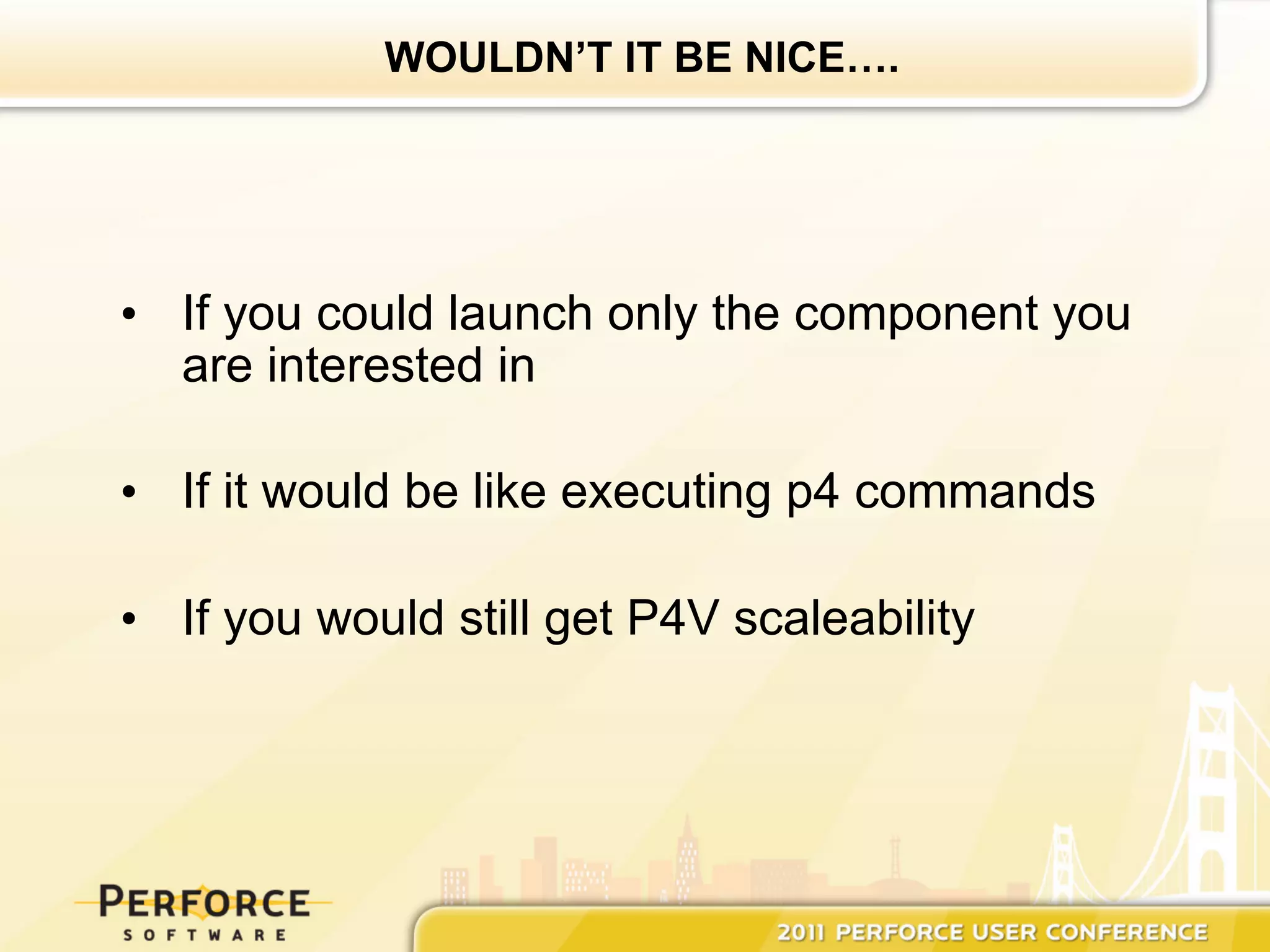 WOULDN’T IT BE NICE….




•  If you could launch only the component you
   are interested in

•  If it would be like executing p4 commands

•  If you would still get P4V scaleability
 