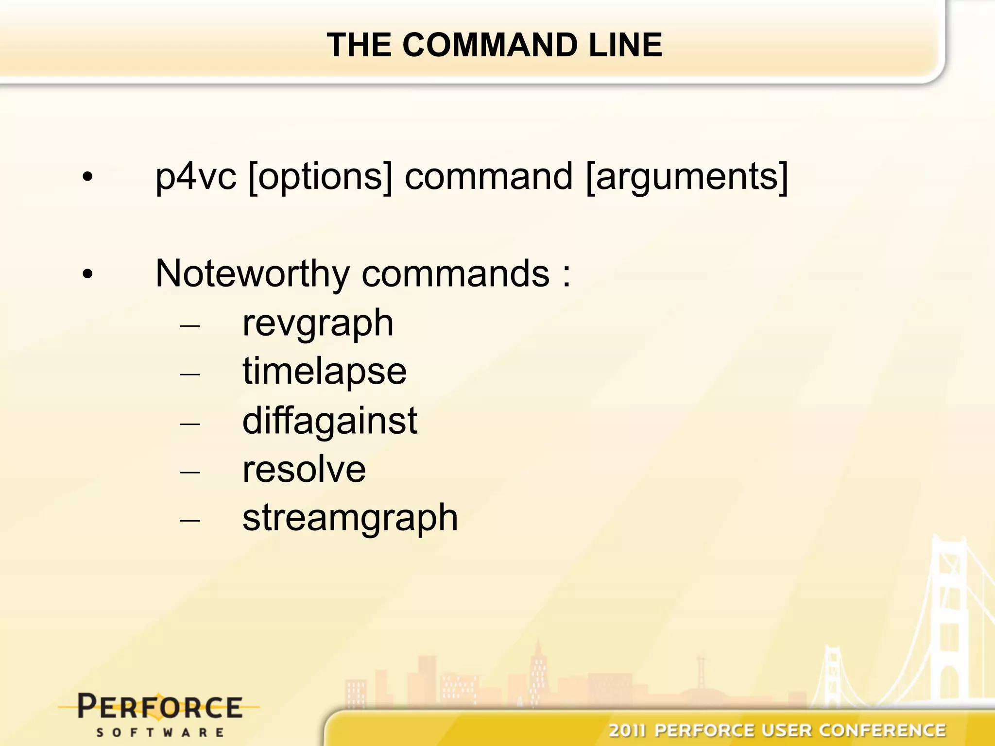 THE COMMAND LINE



•    p4vc [options] command [arguments]

•    Noteworthy commands :
      –  revgraph
      –  timelapse
      –  diffagainst
      –  resolve
      –  streamgraph
 