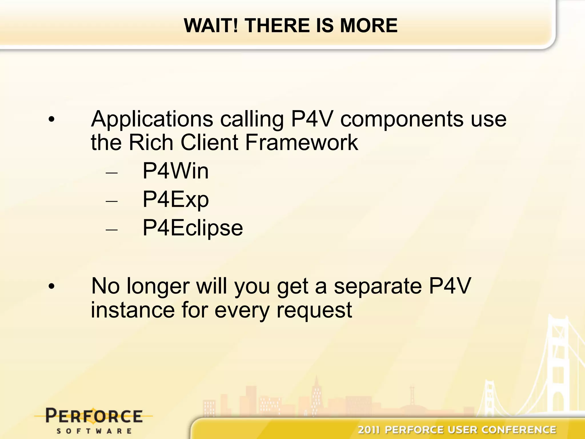 WAIT! THERE IS MORE



•    Applications calling P4V components use
     the Rich Client Framework
       –  P4Win
       –  P4Exp
       –  P4Eclipse

•    No longer will you get a separate P4V
     instance for every request
 