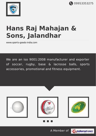 09953353275
A Member of
Hans Raj Mahajan &
Sons, Jalandhar
www.sports-goods-india.com
We are an iso 9001:2008 manufacturer and exporter
of soccer, rugby, base & lacrosse balls, sports
accessories, promotional and fitness equipment.
 
