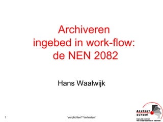 Archiveren
    ingebed in work-flow:
        de NEN 2082

         Hans Waalwijk



1          Verplichten? Verleiden!