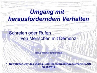 Umgang mit
 herausforderndem Verhalten

  Schreien oder Rufen
       von Menschen mit Demenz

                     Hans-Werner Urselmann



1. Newsletter-Day des Dialog- und Transferzentrum Demenz (DZD)
                           30.10.2012
 