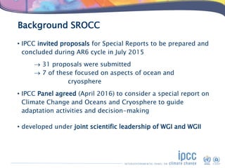 Background SROCC
• IPCC invited proposals for Special Reports to be prepared and
concluded during AR6 cycle in July 2015
...