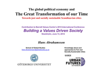 School of Global Studies
Hans.Abrahamsson@globalstudies.gu.se
Hans Abrahamsson
Contribution to Barrett Values Centre’s 2014 International Conference
Building a Values Driven Society
Stockholm, June 13, 2014
The global political economy and
The Great Transformation of our Time
Towards just and socially sustainable Scandinavian cities
Knowledge about and
approaches to Fair and
Socially Sustainable Cities
KAIROS
 