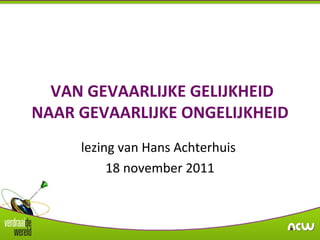 VAN GEVAARLIJKE GELIJKHEID NAAR GEVAARLIJKE ONGELIJKHEID lezing van Hans Achterhuis  18 november 2011 
