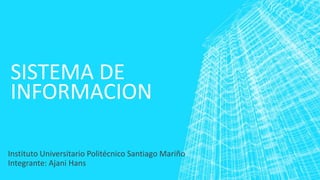 SISTEMA DE
INFORMACION
Instituto Universitario Politécnico Santiago Mariño
Integrante: Ajani Hans
 
