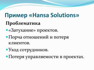 Пример «Hansa Solutions»
Проблематика
 «Затухание» проектов.
 Порча отношений и потеря
  клиентов.
 Уход сотрудников.
...