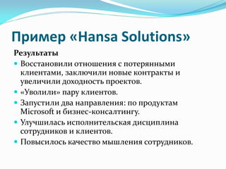 Пример «Hansa Solutions»
Результаты
 Восстановили отношения с потерянными
  клиентами, заключили новые контракты и
  увел...
