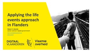 Applying the life
events approach
in Flanders
Hans C. Arents
senior advisor digital government
hans.arents@vlaanderen.be
@ArentsHA
 