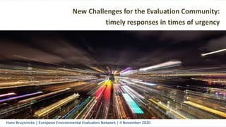 New Challenges for the Evaluation Community:
timely responses in times of urgency
Hans Bruyninckx | European Environmental Evaluators Network | 4 November 2020
 