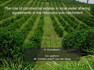 The role of commercial estates in local water sharing agreements in the Nduruma sub-catchment H. Komakech;  Co- authors:  M. Condon and P. van der Zaag 