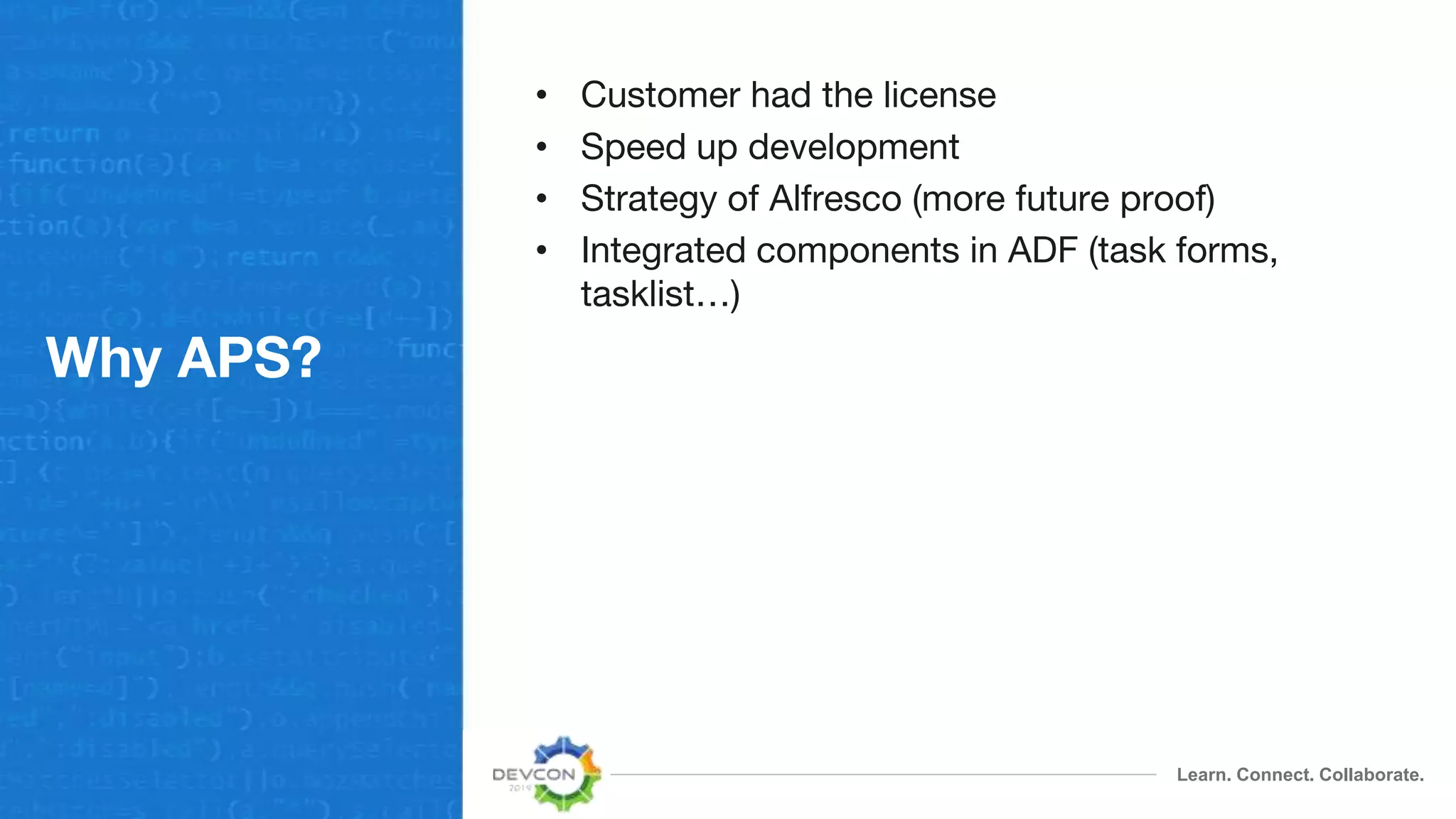 Learn. Connect. Collaborate.
Why APS?
• Customer had the license
• Speed up development
• Strategy of Alfresco (more future proof)
• Integrated components in ADF (task forms,
tasklist…)
 