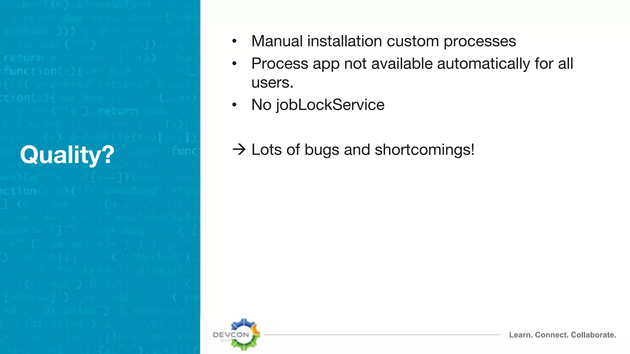 Learn. Connect. Collaborate.
Quality?
• Manual installation custom processes
• Process app not available automatically for all
users.
• No jobLockService
 Lots of bugs and shortcomings!
 