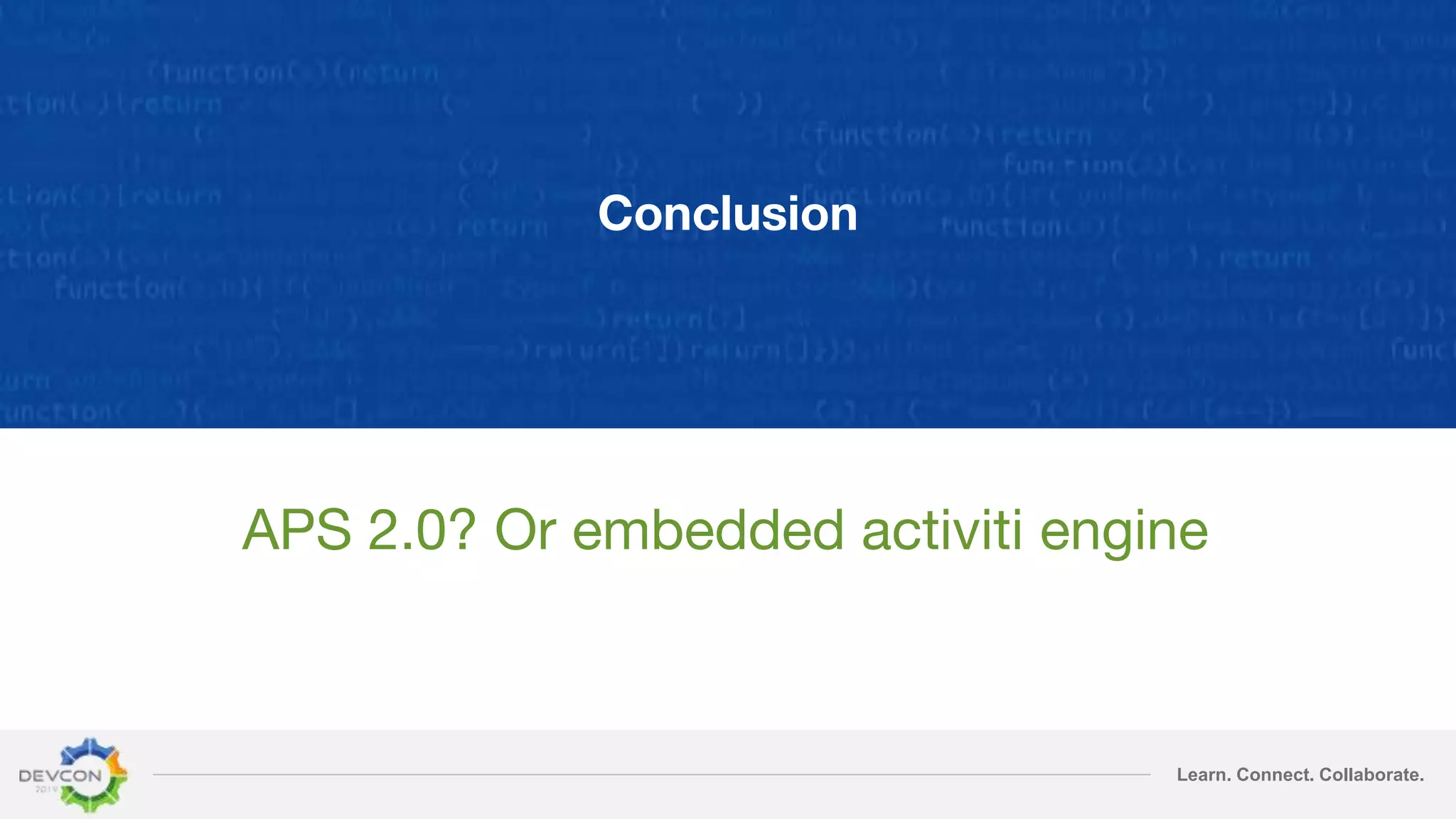 Learn. Connect. Collaborate.
Conclusion
APS 2.0? Or embedded activiti engine
 