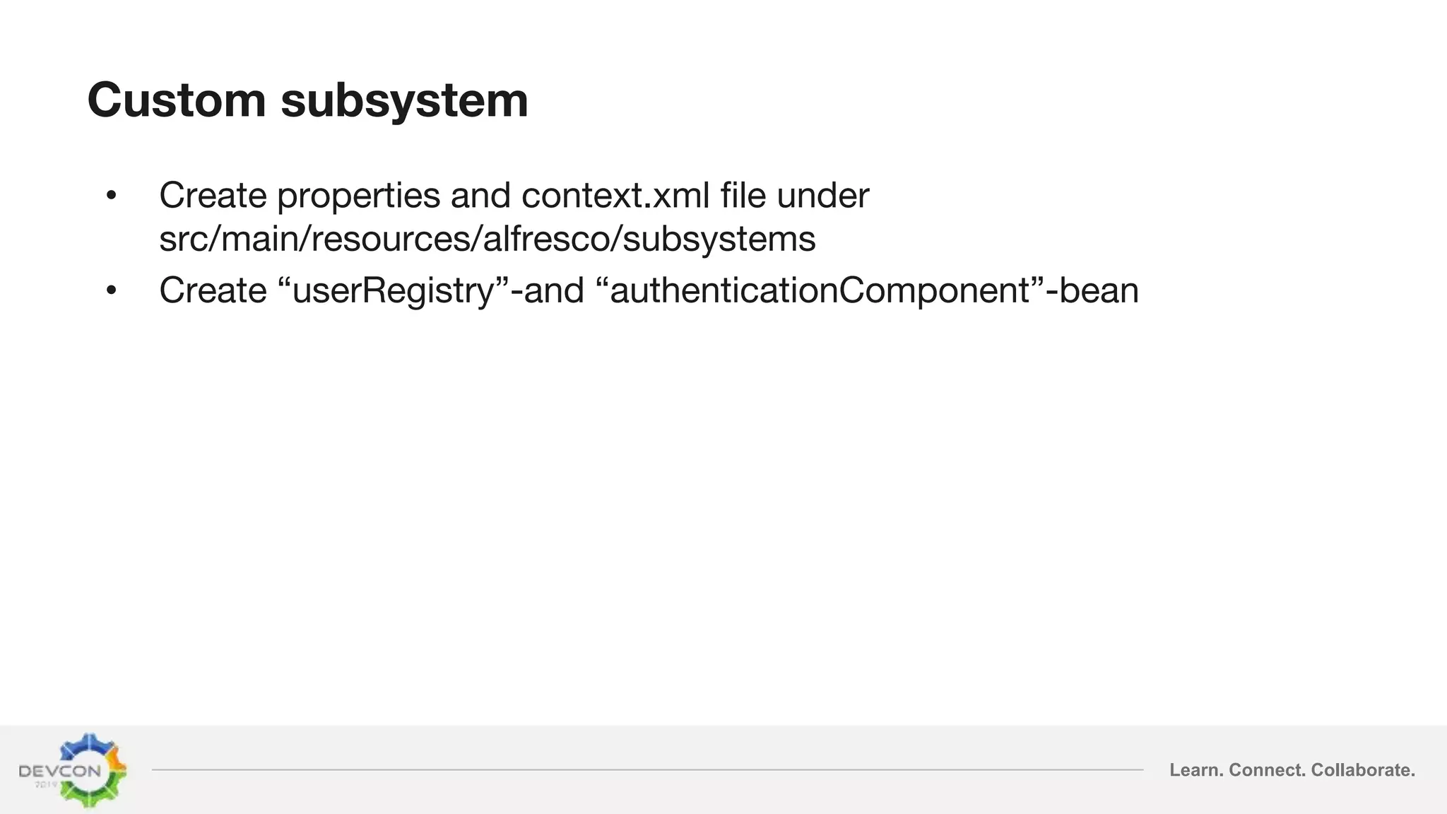Learn. Connect. Collaborate.
Custom subsystem
• Create properties and context.xml file under
src/main/resources/alfresco/subsystems
• Create “userRegistry”-and “authenticationComponent”-bean
 