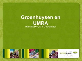 Groenhuysen en
UMRA
Hans Delwel, ICT-Coordinator
 
