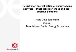 Registration and validation of energy saving
activities – Practical experiences and cost-
effective solutions
Hans Duus Jørgensen
Director
Association of Danish Energy Companies
 