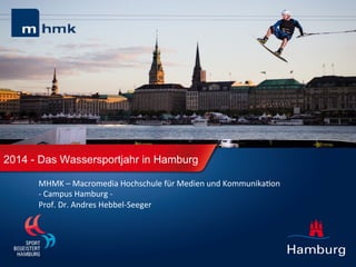 2014 - Das Wassersportjahr in Hamburg	
  
MHMK	
  –	
  Macromedia	
  Hochschule	
  für	
  Medien	
  und	
  Kommunika6on	
  
-­‐	
  Campus	
  Hamburg	
  -­‐	
  
Prof.	
  Dr.	
  Andreas	
  Hebbel-­‐Seeger	
  

 