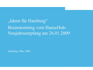 „ Ideen für Hamburg“ Brainstorming vom HanseHub-Neujahrsempfang am 26.01.2009 Hamburg, März 2009 
