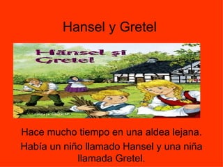 Hansel y Gretel Hace mucho tiempo en una aldea lejana. Había un niño llamado Hansel y una niña llamada Gretel. 