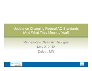 Update on Changing Federal AQ Standards
     (And What They Mean to You!)

     Minnesota’s Clean Air Dialogue
             May 2, 2012
              Duluth, MN
 
