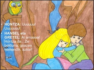 HONTZA:  Uuuuuu! Uuuuuuu! HANSEL eta GRETEL:  Ai amaaaa! Hontza da…Ze beldurra, goazen hemendik, azkar! 