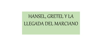 HANSEL, GRETEL Y LA
LLEGADA DEL MARCIANO
 