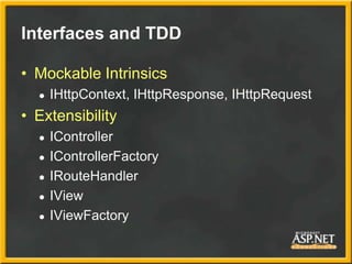 Interfaces and TDD

• Mockable Intrinsics
  ●   IHttpContext, IHttpResponse, IHttpRequest
• Extensibility
  ●   IController
  ●   IControllerFactory
  ●   IRouteHandler
  ●   IView
  ●   IViewFactory
 