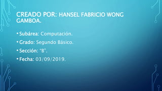 CREADO POR: HANSEL FABRICIO WONG
GAMBOA.
• Subárea: Computación.
• Grado: Segundo Básico.
• Sección: “B”.
• Fecha: 03/09/2019.
 