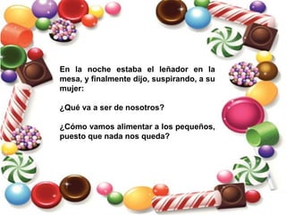 En la noche estaba el leñador en la
mesa, y finalmente dijo, suspirando, a su
mujer:
¿Qué va a ser de nosotros?
¿Cómo vamos alimentar a los pequeños,
puesto que nada nos queda?
 