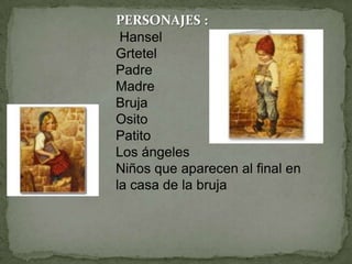 PERSONAJES :
Hansel
Grtetel
Padre
Madre
Bruja
Osito
Patito
Los ángeles
Niños que aparecen al final en
la casa de la bruja

 