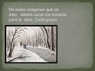 De estas imágenes que os
dejo, debéis sacar los bocetos
para la obra. Cada grupo

 