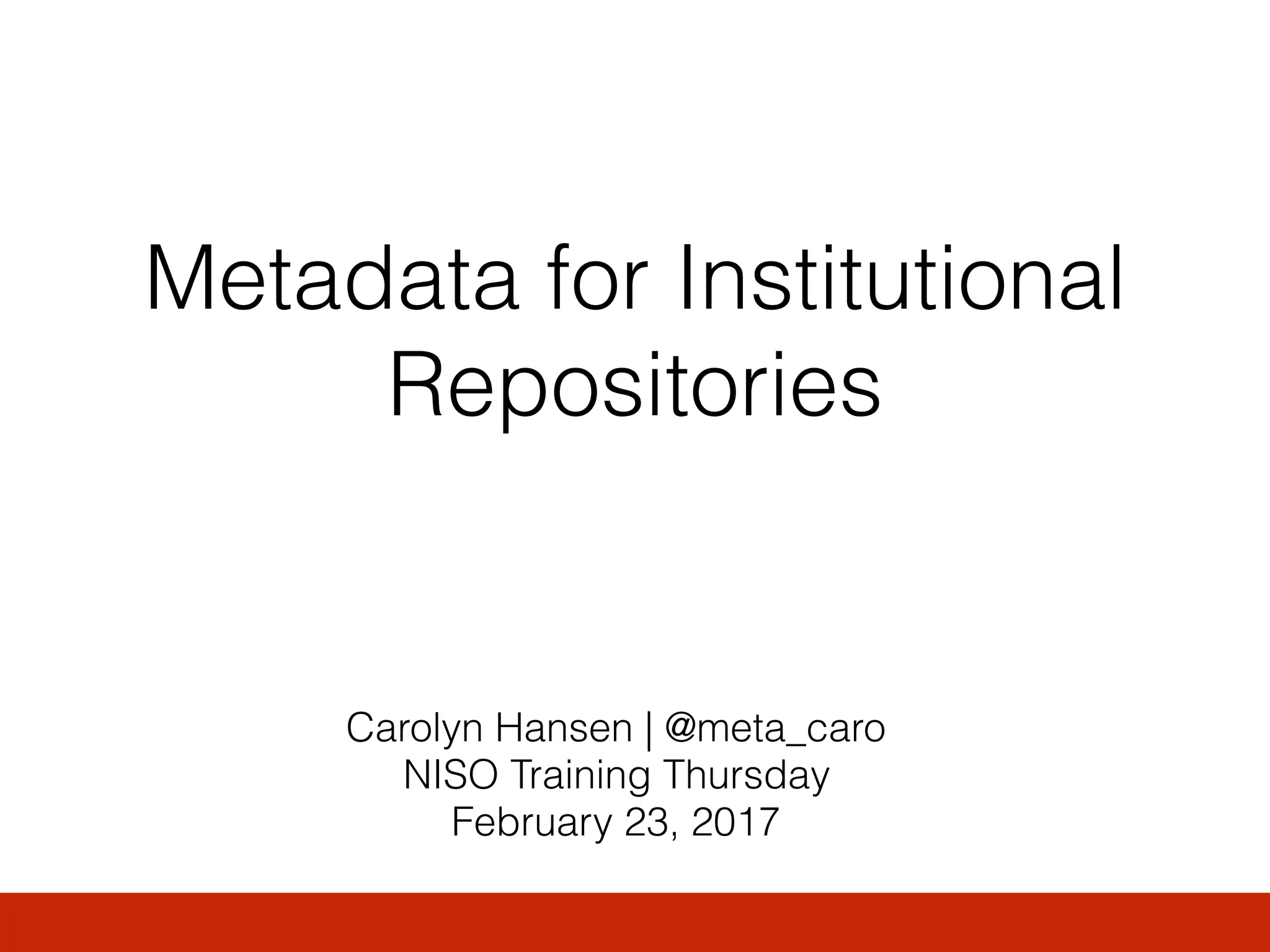 Metadata for Institutional
Repositories
Carolyn Hansen | @meta_caro
NISO Training Thursday
February 23, 2017
 