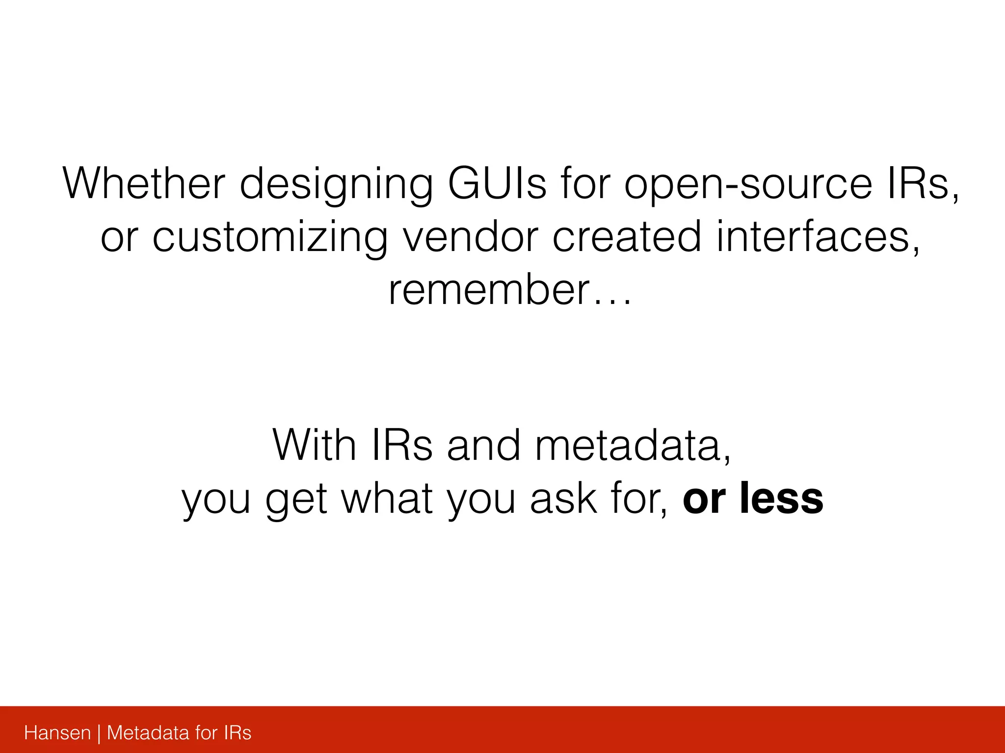 Hansen | Metadata for IRs
With IRs and metadata,
you get what you ask for, or less
Whether designing GUIs for open-source IRs,
or customizing vendor created interfaces,
remember…
 