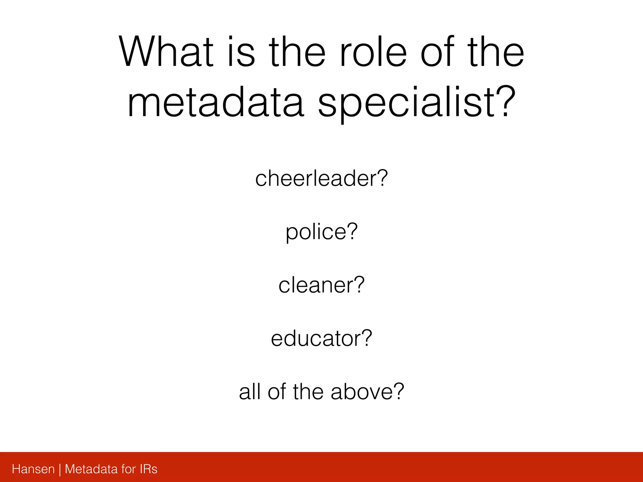 Hansen | Metadata for IRs
What is the role of the
metadata specialist?
cheerleader?
police?
cleaner?
educator?
all of the above?
 